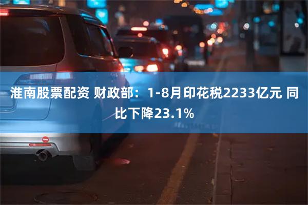 淮南股票配资 财政部：1-8月印花税2233亿元 同比下降23.1%