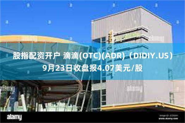 股指配资开户 滴滴(OTC)(ADR)（DIDIY.US）9月23日收盘报4.07美元/股