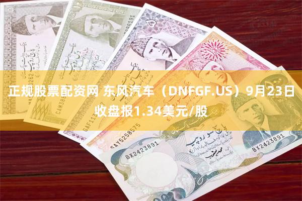 正规股票配资网 东风汽车（DNFGF.US）9月23日收盘报1.34美元/股