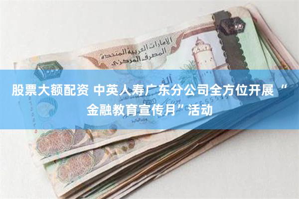 股票大额配资 中英人寿广东分公司全方位开展 “金融教育宣传月”活动