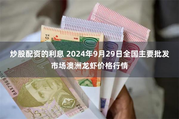 炒股配资的利息 2024年9月29日全国主要批发市场澳洲龙虾价格行情