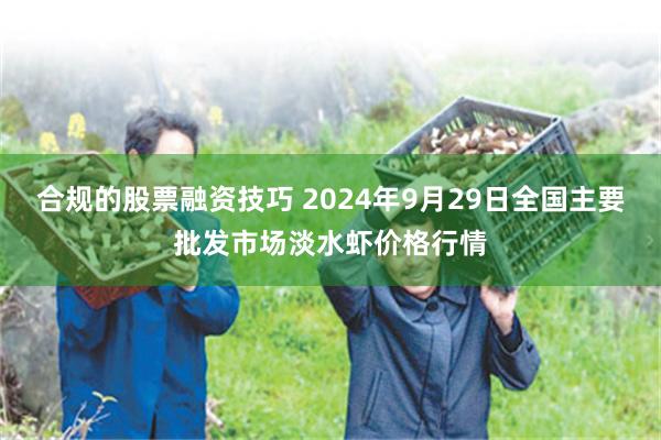 合规的股票融资技巧 2024年9月29日全国主要批发市场淡水虾价格行情