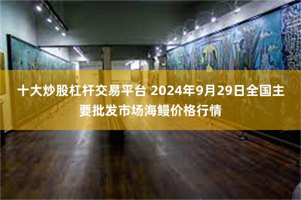 十大炒股杠杆交易平台 2024年9月29日全国主要批发市场海鳗价格行情