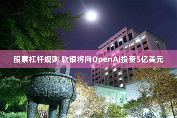 股票杠杆规则 软银将向OpenAI投资5亿美元