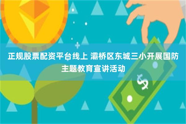 正规股票配资平台线上 灞桥区东城三小开展国防主题教育宣讲活动