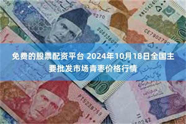 免费的股票配资平台 2024年10月18日全国主要批发市场青枣价格行情