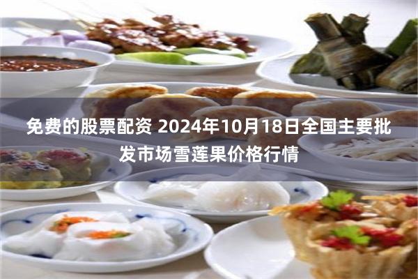 免费的股票配资 2024年10月18日全国主要批发市场雪莲果价格行情