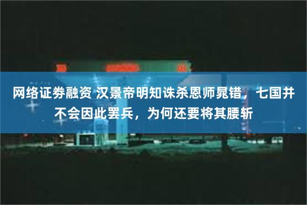 网络证劵融资 汉景帝明知诛杀恩师晁错，七国并不会因此罢兵，为何还要将其腰斩