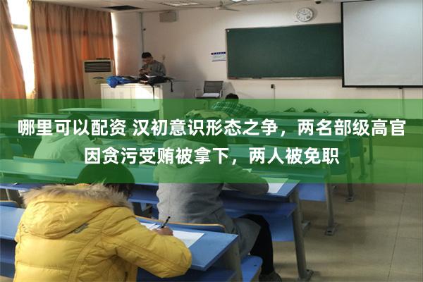 哪里可以配资 汉初意识形态之争，两名部级高官因贪污受贿被拿下，两人被免职