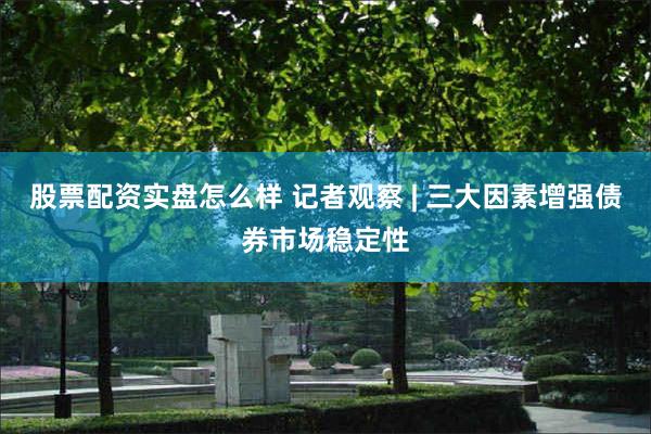 股票配资实盘怎么样 记者观察 | 三大因素增强债券市场稳定性