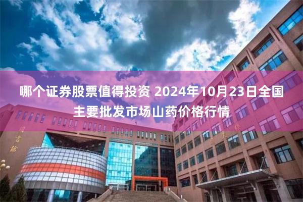 哪个证券股票值得投资 2024年10月23日全国主要批发市场山药价格行情