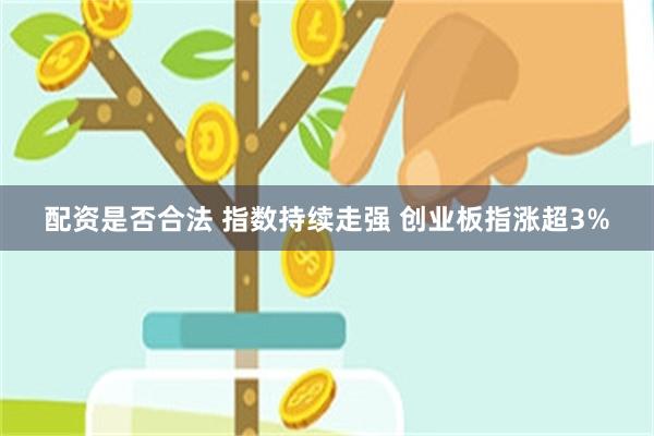 配资是否合法 指数持续走强 创业板指涨超3%