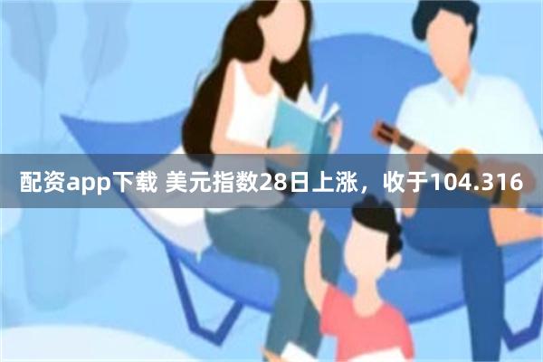 配资app下载 美元指数28日上涨，收于104.316