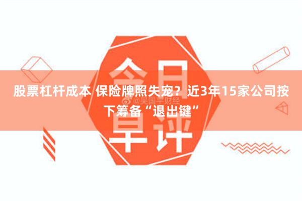 股票杠杆成本 保险牌照失宠？近3年15家公司按下筹备“退出键”