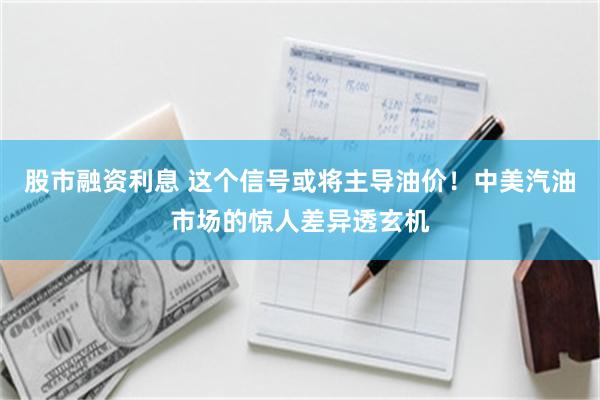 股市融资利息 这个信号或将主导油价！中美汽油市场的惊人差异透玄机