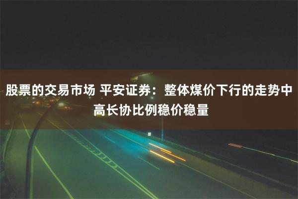 股票的交易市场 平安证券：整体煤价下行的走势中 高长协比例稳价稳量