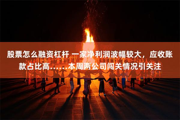 股票怎么融资杠杆 一家净利润波幅较大，应收账款占比高……本周两公司闯关情况引关注