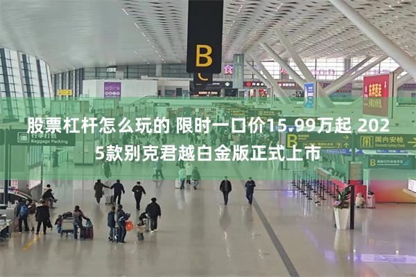 股票杠杆怎么玩的 限时一口价15.99万起 2025款别克君越白金版正式上市