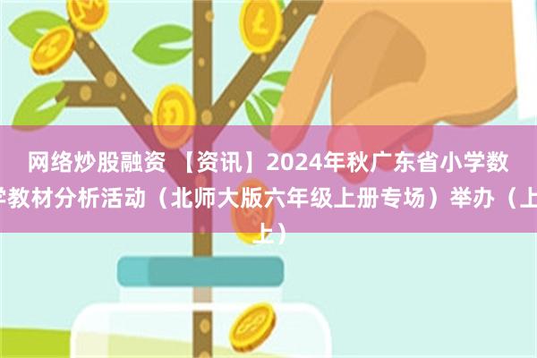 网络炒股融资 【资讯】2024年秋广东省小学数学教材分析活动（北师大版六年级上册专场）举办（上）