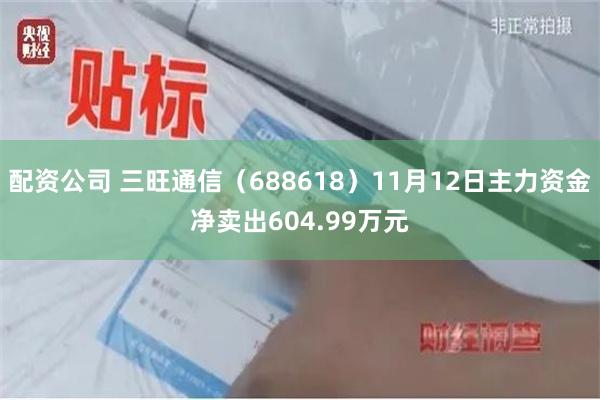 配资公司 三旺通信（688618）11月12日主力资金净卖出604.99万元