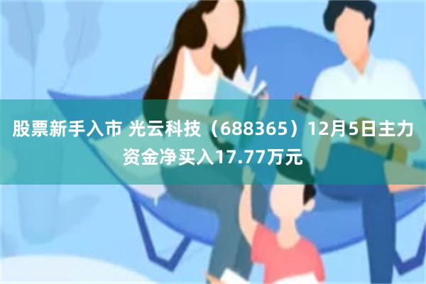 股票新手入市 光云科技（688365）12月5日主力资金净买入17.77万元