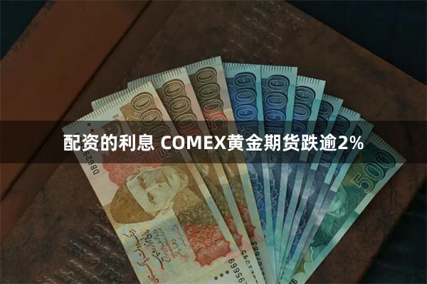 配资的利息 COMEX黄金期货跌逾2%