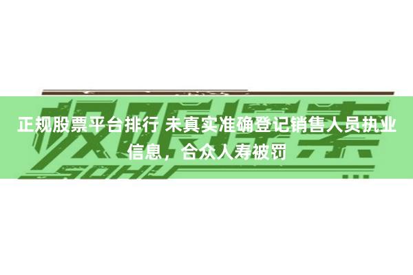 正规股票平台排行 未真实准确登记销售人员执业信息，合众人寿被罚