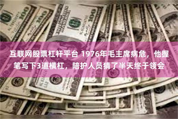 互联网股票杠杆平台 1976年毛主席病危，他握笔写下3道横杠，陪护人员猜了半天终于领会