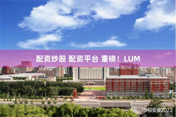 配资炒股 配资平台 重磅！LUM