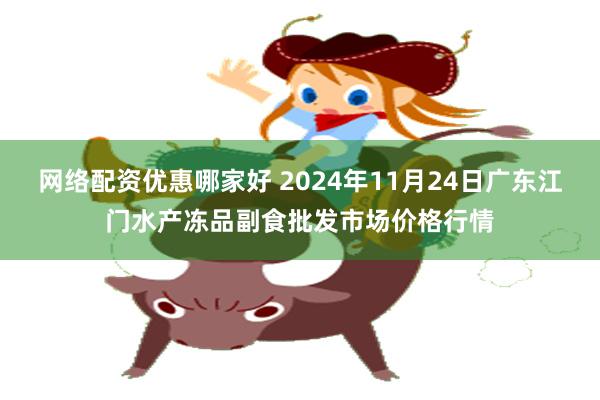 网络配资优惠哪家好 2024年11月24日广东江门水产冻品副食批发市场价格行情