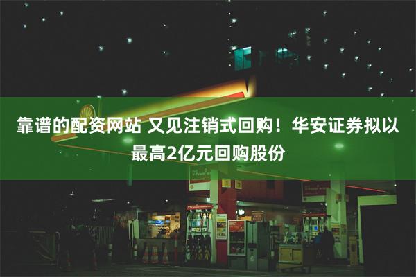 靠谱的配资网站 又见注销式回购！华安证券拟以最高2亿元回购股份