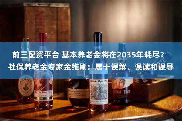 前三配资平台 基本养老金将在2035年耗尽？ 社保养老金专家金维刚：属于误解、误读和误导