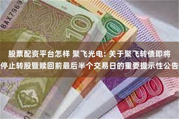 股票配资平台怎样 聚飞光电: 关于聚飞转债即将停止转股暨赎回前最后半个交易日的重要提示性公告