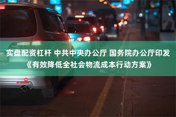 实盘配资杠杆 中共中央办公厅 国务院办公厅印发《有效降低全社会物流成本行动方案》