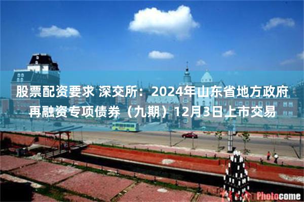 股票配资要求 深交所：2024年山东省地方政府再融资专项债券（九期）12月3日上市交易