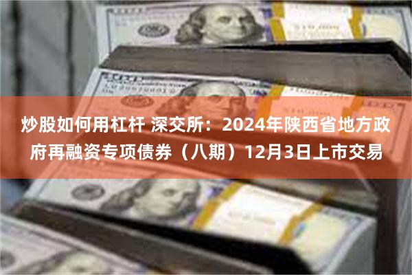 炒股如何用杠杆 深交所：2024年陕西省地方政府再融资专项债券（八期）12月3日上市交易