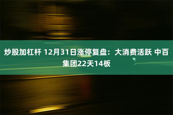 炒股加杠杆 12月31日涨停复盘：大消费活跃 中百集团22天14板