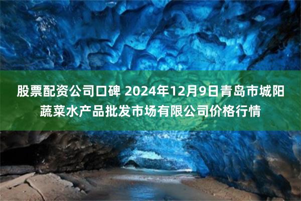 股票配资公司口碑 2024年12月9日青岛市城阳蔬菜水产品批发市场有限公司价格行情