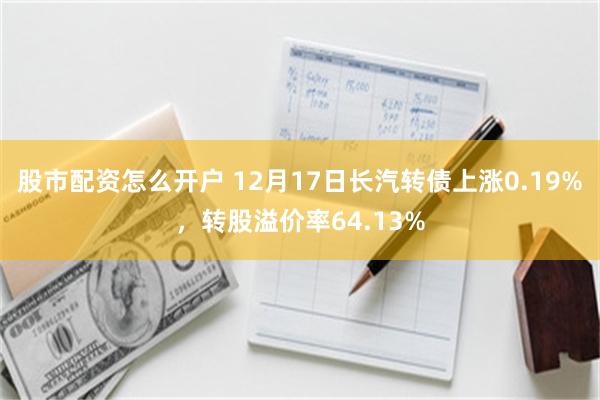 股市配资怎么开户 12月17日长汽转债上涨0.19%，转股溢价率64.13%