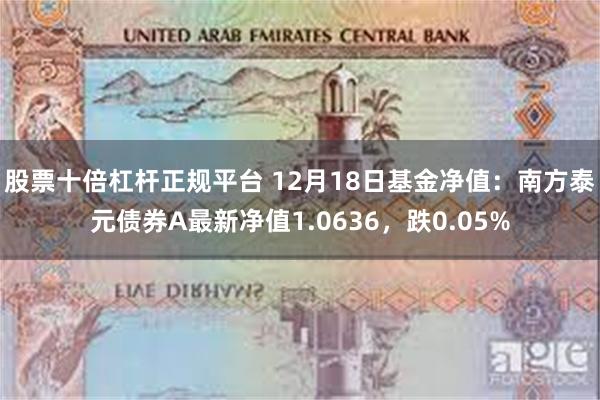 股票十倍杠杆正规平台 12月18日基金净值：南方泰元债券A最新净值1.0636，跌0.05%