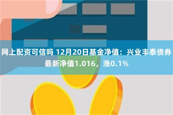 网上配资可信吗 12月20日基金净值：兴业丰泰债券最新净值1.016，涨0.1%