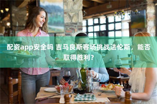 配资app安全吗 吉马良斯客场挑战法伦斯，能否取得胜利？