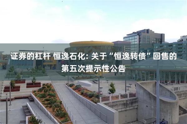 证券的杠杆 恒逸石化: 关于“恒逸转债”回售的第五次提示性公告