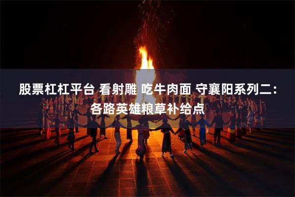 股票杠杠平台 看射雕 吃牛肉面 守襄阳系列二：各路英雄粮草补给点