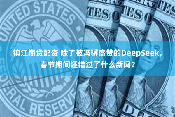 镇江期货配资 除了被冯骥盛赞的DeepSeek，春节期间还错过了什么新闻？