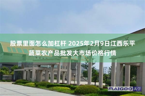 股票里面怎么加杠杆 2025年2月9日江西乐平蔬菜农产品批发大市场价格行情