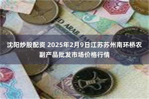 沈阳炒股配资 2025年2月9日江苏苏州南环桥农副产品批发市场价格行情