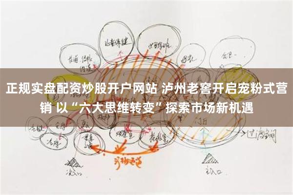 正规实盘配资炒股开户网站 泸州老窖开启宠粉式营销 以“六大思维转变”探索市场新机遇