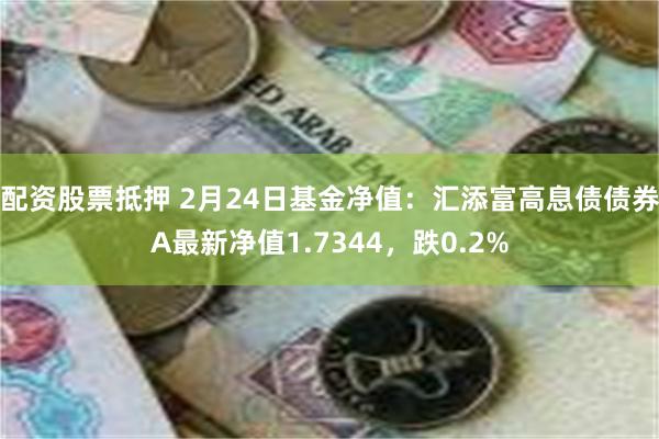 配资股票抵押 2月24日基金净值：汇添富高息债债券A最新净值1.7344，跌0.2%