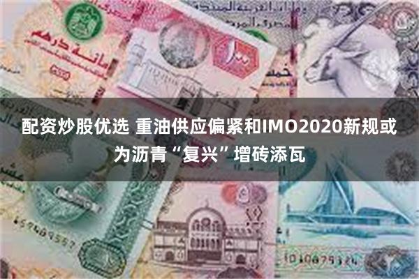 配资炒股优选 重油供应偏紧和IMO2020新规或为沥青“复兴”增砖添瓦